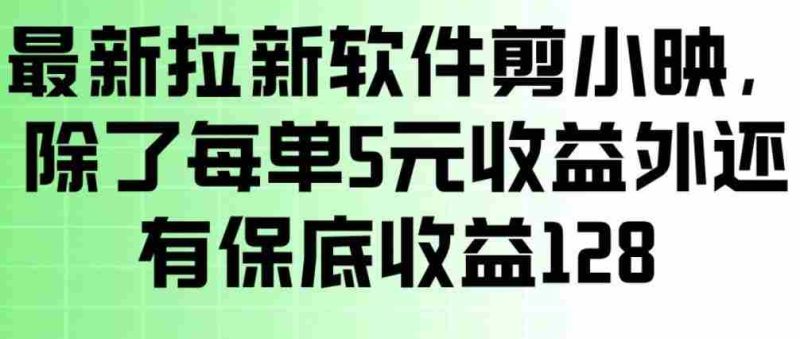 最新拉新软件剪小映，除了每单5米收益外还有保底收益128，一部手机轻松賺钱-极速网创