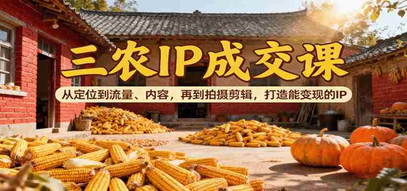 三农IP成交课：从定位到流量、内容，再到拍摄剪辑，打造能变现的IP-极速网创