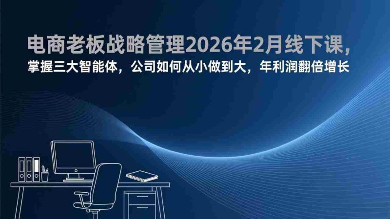 （17417期）电商老板战略管理2026年2月线下课，掌握三大智能体，公司如何从小做到大，年利润翻倍增长-极速网创