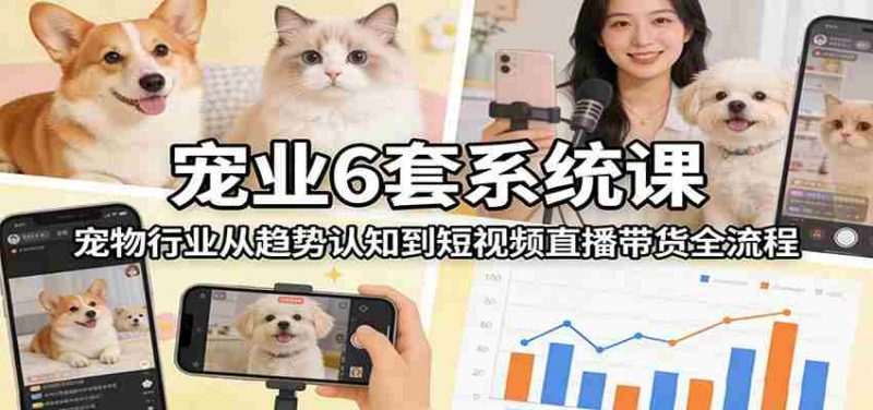 宠业6套系统课：宠物行业从趋势认知到短视频直播带货全流程-极速网创