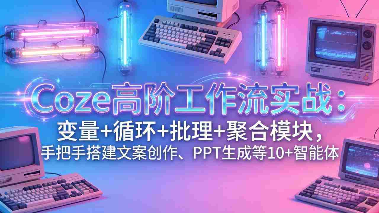 （17616期）Coze高阶工作流实战：变量+循环+批处理+聚合模块，手把手搭建文案创作、PPT 生成等 10+ 智能体-极速网创