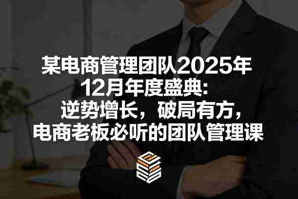 某电商管理团队2025年12月年度盛典：逆势增长，破局有方，电商老板必听的团队管理课-极速网创