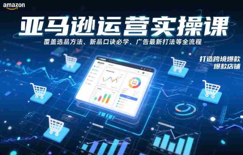 亚马逊运营实操课，覆盖选品方法、新品口诀必学、广告最新打法等全流程，打造跨境爆款店铺-极速网创