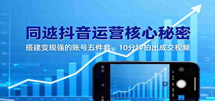 同城抖音运营核心秘密：搭建变现强的账号五件套，10分钟拍出成交视频-极速网创