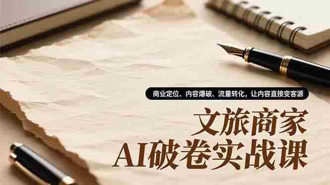 （16791期）文旅商家AI破卷实战课，商业定位、内容爆破、流量转化，让内容直接变客源-极速网创