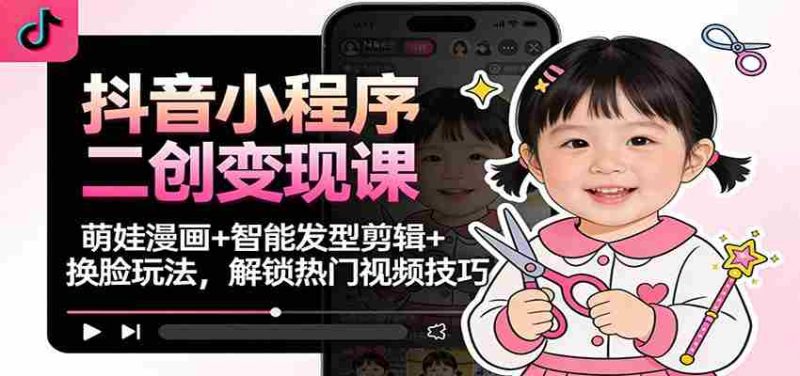 抖音小程序二创变现课：萌娃漫画+智能发型剪辑+换脸玩法，解锁热门视频技巧-极速网创