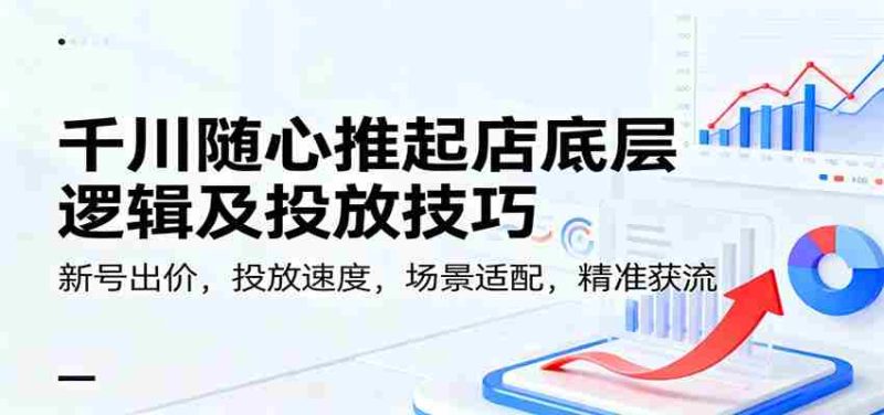 千川随心推起店底层逻辑及投放技巧，新号出价，投放速度，场景适配，精准获流-极速网创