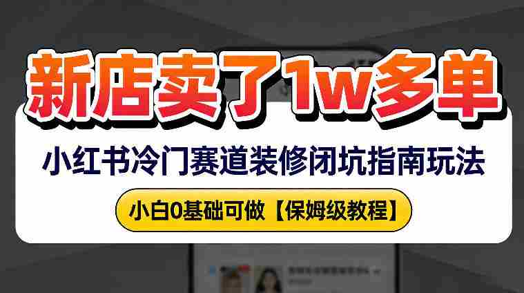 新店19.9客单价卖了1w+，小红书冷门赛道装修闭坑指南玩法，小白0基础可做-极速网创