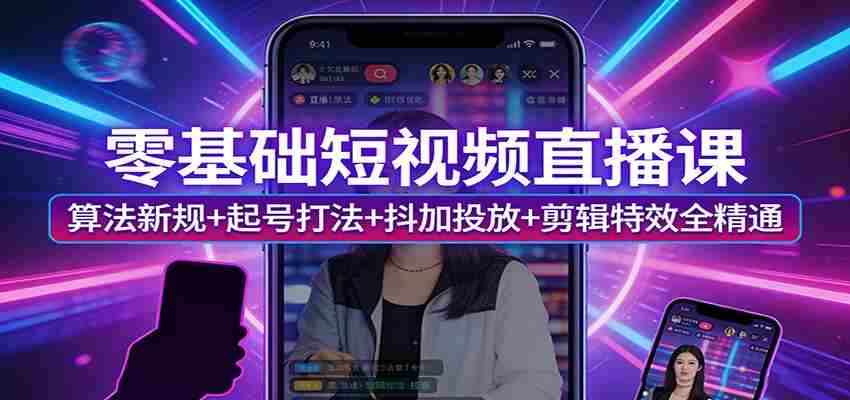 零基础短视频直播课：算法新规+起号打法+抖加投放+剪辑特效全精通-极速网创