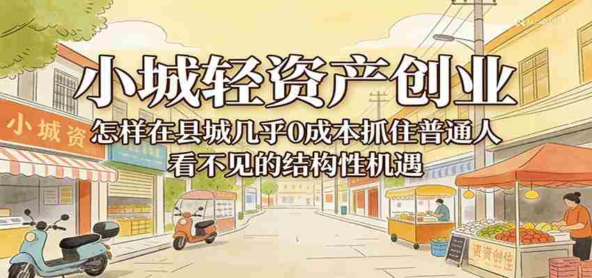 小城轻资产创业，几乎0成本抓住普通人看不见的县城结构性机遇-极速网创