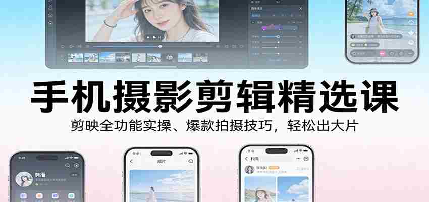 手机摄影剪辑精选课：剪映全功能实操、爆款拍摄技巧，轻松出大片-极速网创