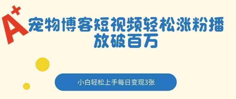 宠物博客短视频轻松涨粉，播放破百万，小白轻松上手，每日变现3张-极速网创