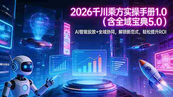 （17625期）2026 千川乘方实操手册 1.0（含全域宝典 5.0）AI 智能投放+全域协同，解锁新范式，轻松提升ROI-极速网创
