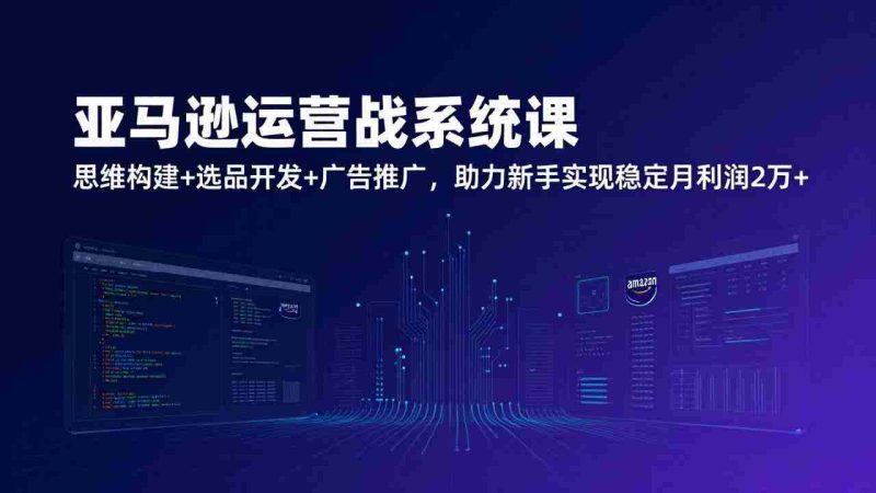 （17311期）亚马逊运营实战系统课，思维构建+选品开发+广告推广，助力新手实现稳定月利润2万+（更新）-极速网创