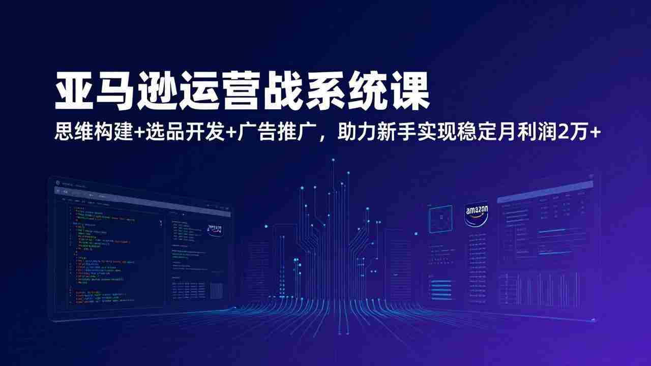 （17311期）亚马逊运营实战系统课，思维构建+选品开发+广告推广，助力新手实现稳定月利润2万+（更新）-极速网创