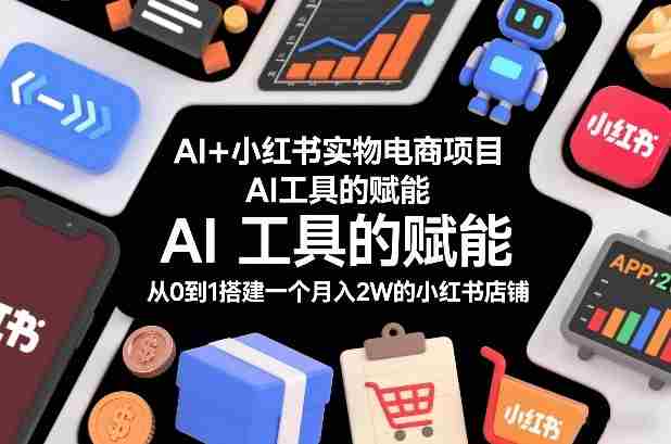 AI+小红书实物电商项目，AI工具的赋能，从0到1搭建一个月入2W的小红书店铺-极速网创