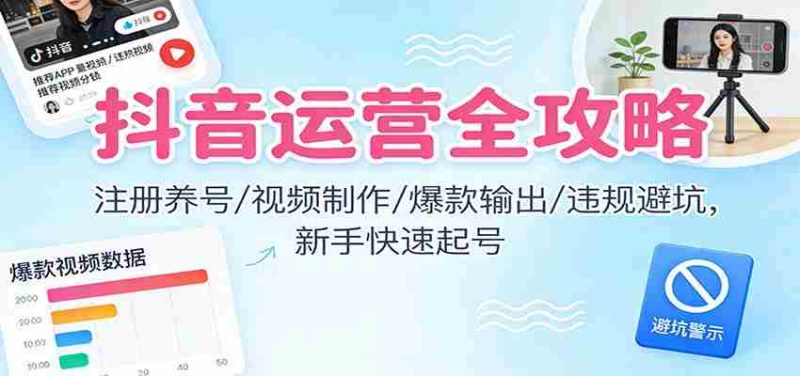 抖音运营全攻略：注册养号/视频制作/爆款输出/违规避坑，新手快速起号-极速网创