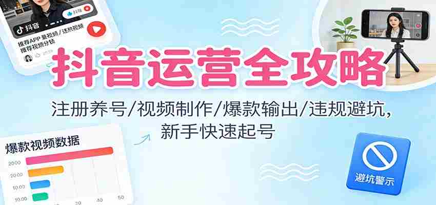 抖音运营全攻略：注册养号/视频制作/爆款输出/违规避坑，新手快速起号-极速网创
