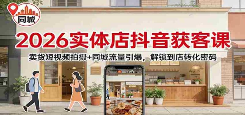 2026实体店抖音获客：卖货短视频拍摄+同城流量引爆，解锁到店转化密码-极速网创