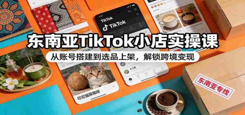 东南亚TikTok小店实操课：从账号搭建到选品上架，解锁跨境变现-极速网创