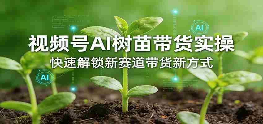 视频号AI树苗带货实操，快速解锁新赛道带货新方式-极速网创