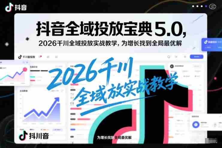 抖音全域投放宝典5.0，2026千川全域投放实战教学，为增长找到全局最优解-极速网创