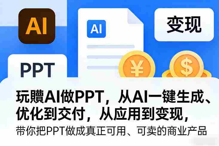 玩賺AI做PPT,从AI一键生成、优化到交付,从应用到变现,带你把PPT做成真正可用、可卖的商业产品