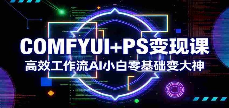 COMFYUI+PS变现课：高效工作流AI小白零基础变大神-极速网创