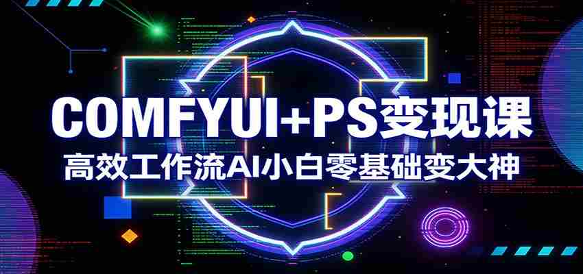 COMFYUI+PS变现课：高效工作流AI小白零基础变大神-极速网创