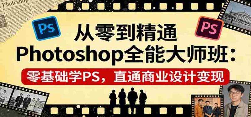 从零到精通Photoshop全能大师班：零基础学PS，直通商业设计变现-极速网创