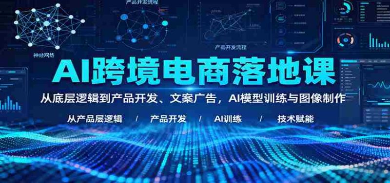 AI跨境电商落地课：从底层逻辑到产品开发、文案广告，AI模型训练与图像制作-极速网创