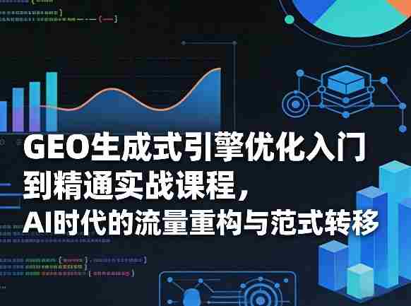 GEO生成式引擎优化入门到精通实战课程，AI时代的流量重构与范式转移-极速网创