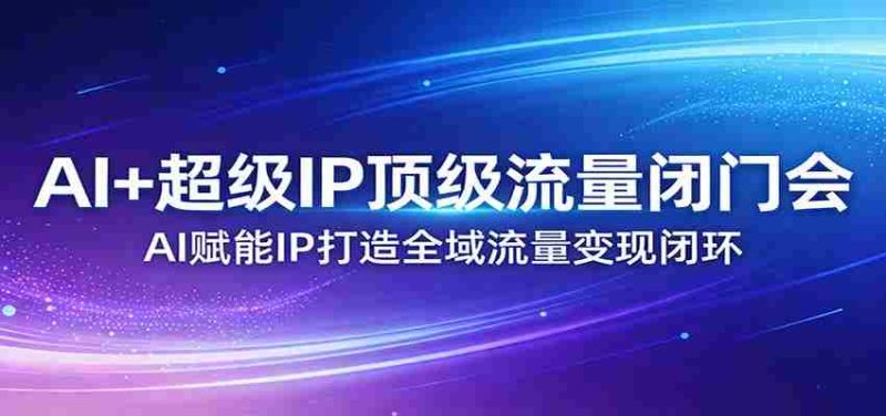 AI+超级IP顶级流量闭门会：AI赋能IP打造全域流量变现闭环-极速网创