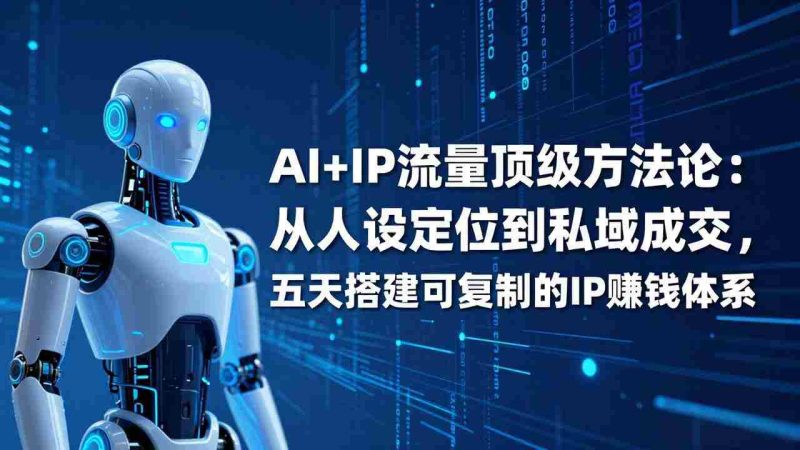 （17521期）AI+IP顶级方法论：从人设定位到私域成交，五天搭建可复制的IP赚钱体系-极速网创