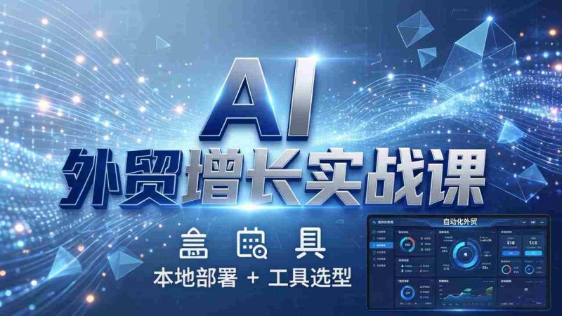 (17784期)AI 外贸增长实战课:本地部署 + 工具选型,一站式搭建可落地自动化外贸系统-极速网创