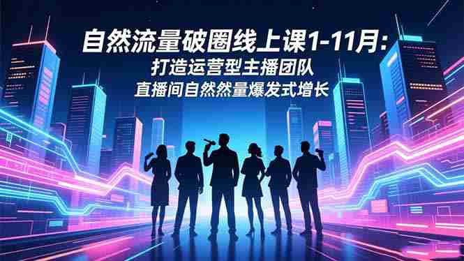 (16810期)自然流量破圈线上课1-11月:打造运营型主播团队 直播间自然流量爆发式增长-极速网创