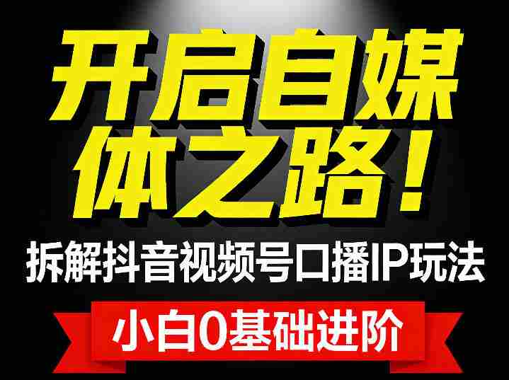 开启自媒体之路！拆解抖音视频号口播IP玩法，小白0基础进阶-极速网创