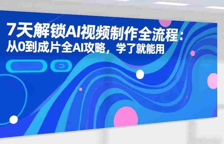 7天解锁AI视频制作全流程：从0到成片全AI攻略，学了就能用-极速网创