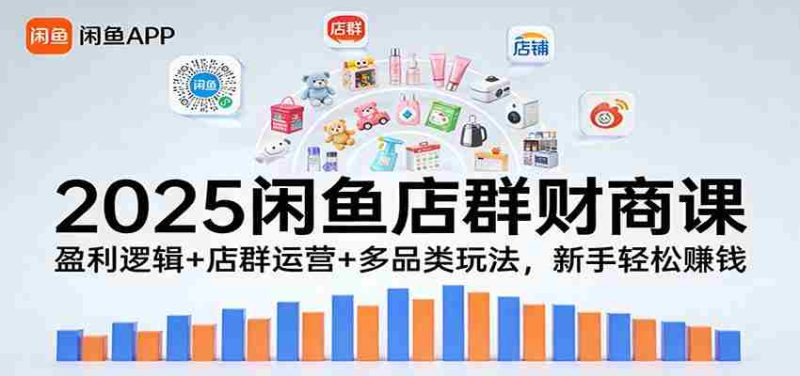 2025闲鱼店群财商课：盈利逻辑+店群运营+多品类玩法，新手轻松赚钱-极速网创
