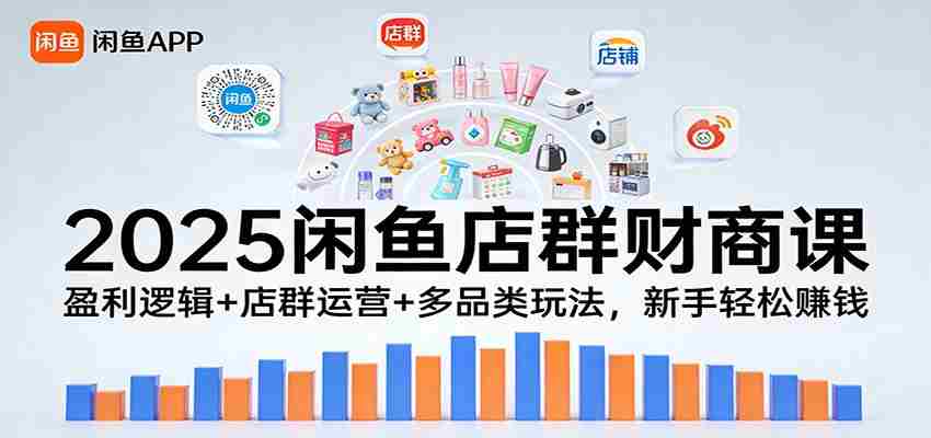 2025闲鱼店群财商课：盈利逻辑+店群运营+多品类玩法，新手轻松赚钱-极速网创