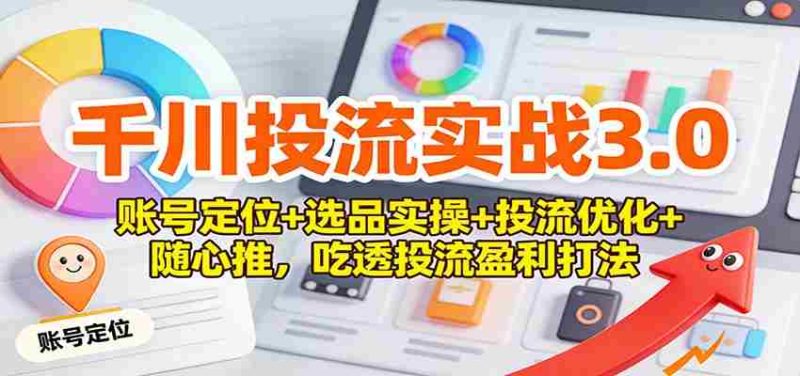 千川投流实战3.0：账号定位+选品实操+投流优化+随心推，吃透投流盈利打法-极速网创