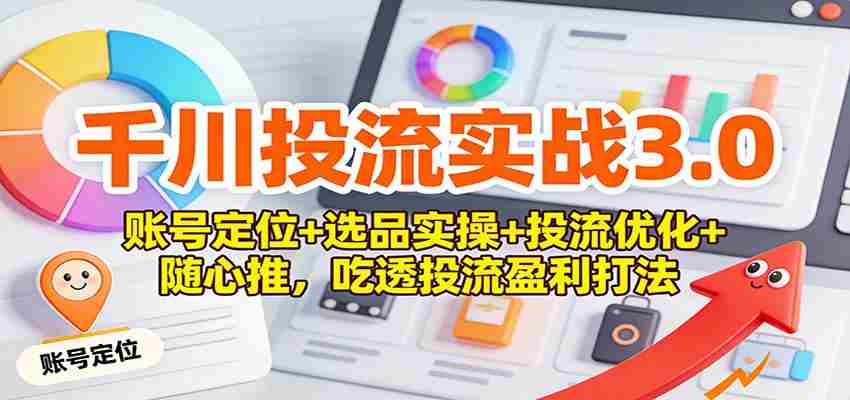 千川投流实战3.0：账号定位+选品实操+投流优化+随心推，吃透投流盈利打法-极速网创