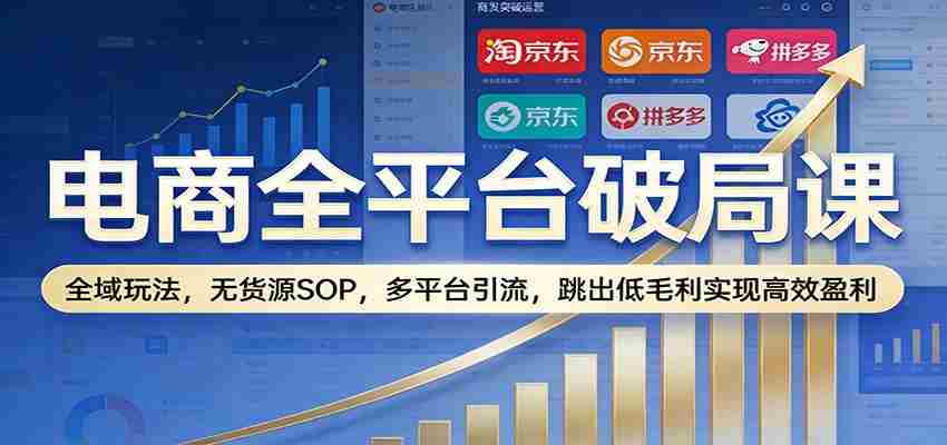 电商全平台破局课：全域玩法，无货源SOP，多平台引流，跳出低毛利实现高效盈利-极速网创