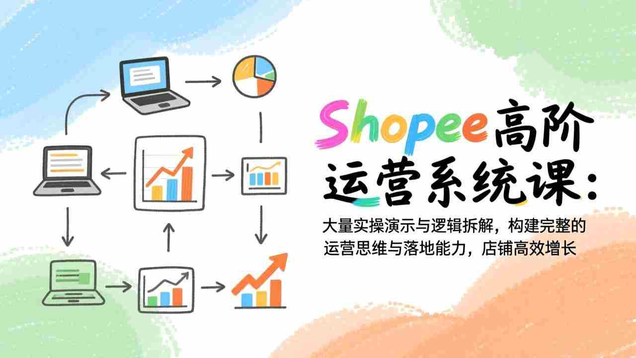 （17124期）Shopee高阶运营系统课：大量实操演示与逻辑拆解，构建完整的运营思维与落地能力，店铺高效增长-极速网创