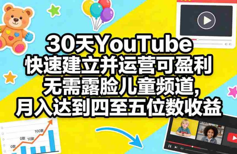 30天YouTube快速建立并运营可盈利无需露脸儿童频道，月入达到四至五位数收益-极速网创