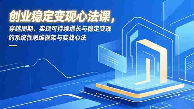 （16966期）创业稳定变现心法课，穿越周期、实现可持续增长与稳定变现的系统性思维框架与实战心法-极速网创