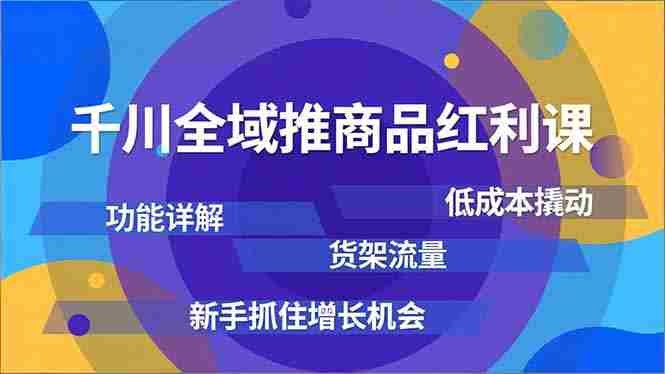 （16857期）千川全域推商品红利课，功能详解、低成本撬动、货架流量，新手抓住增长机会-极速网创