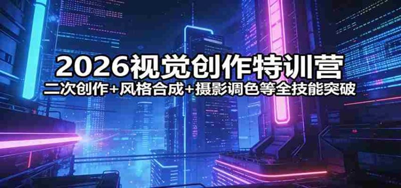 2026视觉创作特训营：二次创作+风格合成+摄影调色等全技能突破-极速网创