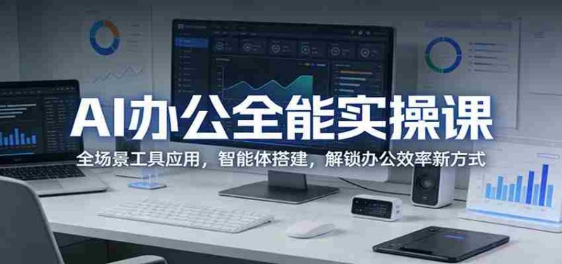AI办公全能实操课：全场景工具应用，智能体搭建，解锁办公效率新方式-极速网创