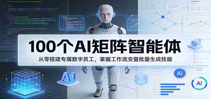 100个AI矩阵智能体，从零搭建专属数字员工，掌握工作流变量批量生成技能-极速网创